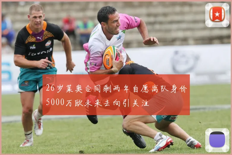 26岁莱奥合同剩两年自愿离队身价5000万欧未来去向引关注