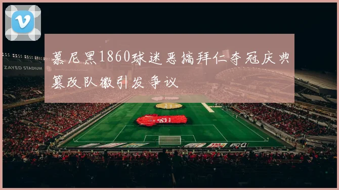 慕尼黑1860球迷恶搞拜仁夺冠庆典篡改队徽引发争议
