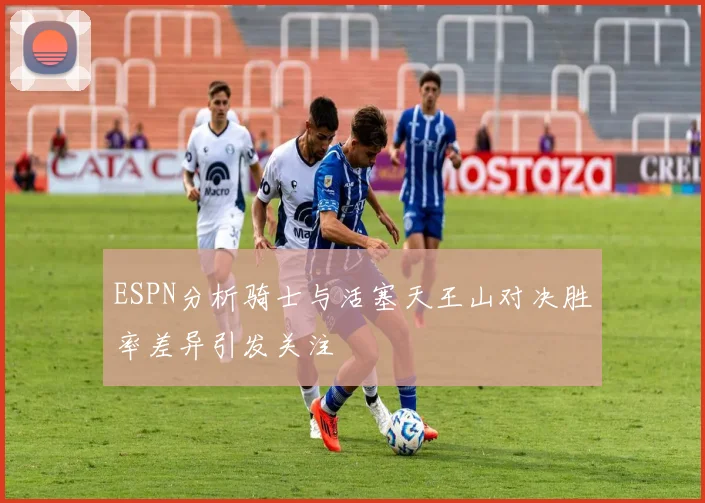 ESPN分析骑士与活塞天王山对决胜率差异引发关注