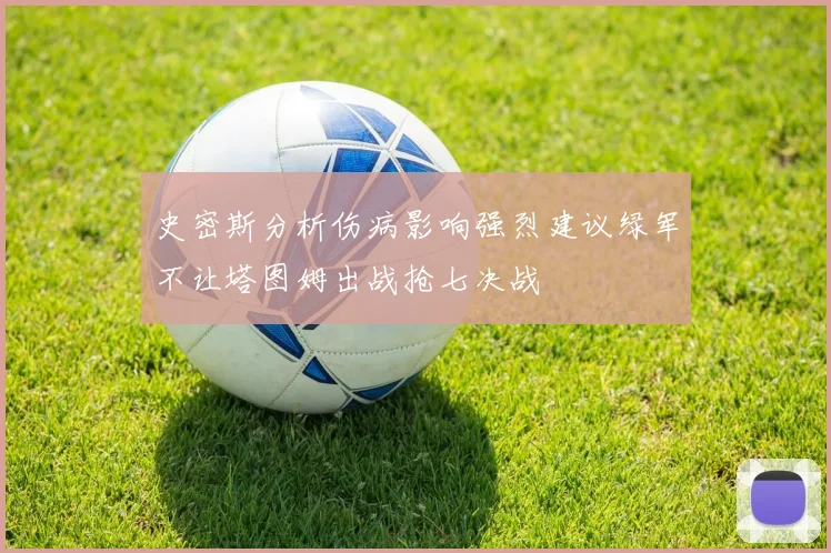 史密斯分析伤病影响强烈建议绿军不让塔图姆出战抢七决战