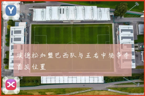 埃德松加盟巴西队与五名中场争夺首发位置