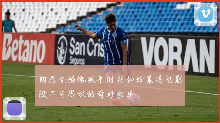 朗尼克感慨绝平时刻如好莱坞电影般不可思议的奇妙经历