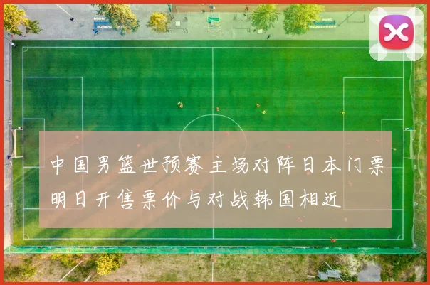 中国男篮世预赛主场对阵日本门票明日开售票价与对战韩国相近