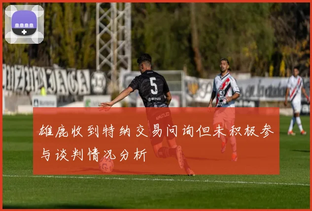 雄鹿收到特纳交易问询但未积极参与谈判情况分析