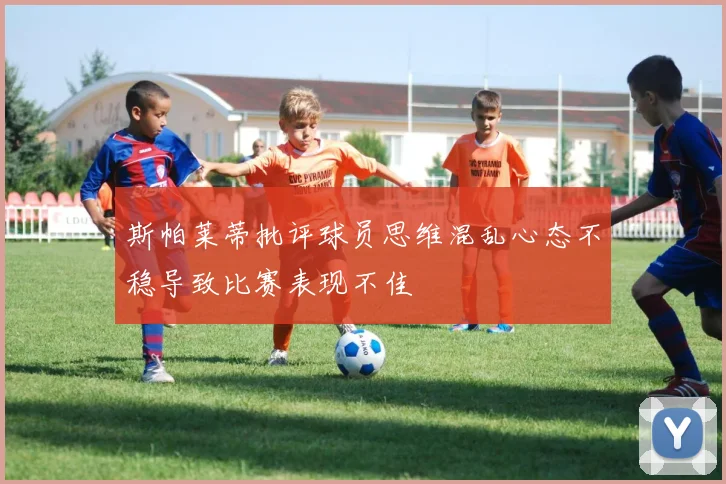 斯帕莱蒂批评球员思维混乱心态不稳导致比赛表现不佳