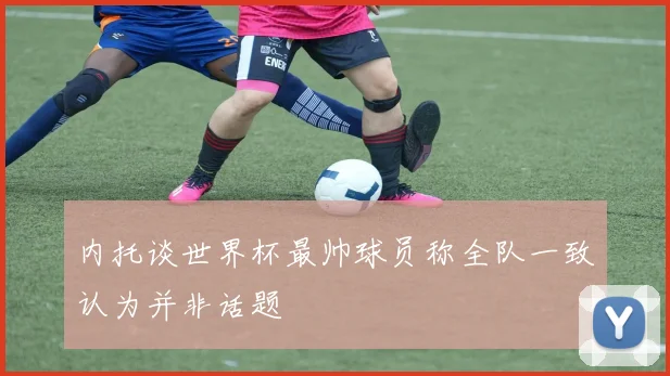 内托谈世界杯最帅球员称全队一致认为并非话题