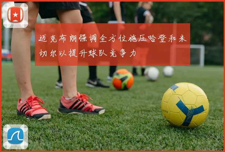 迈克布朗强调全方位施压哈登和米切尔以提升球队竞争力
