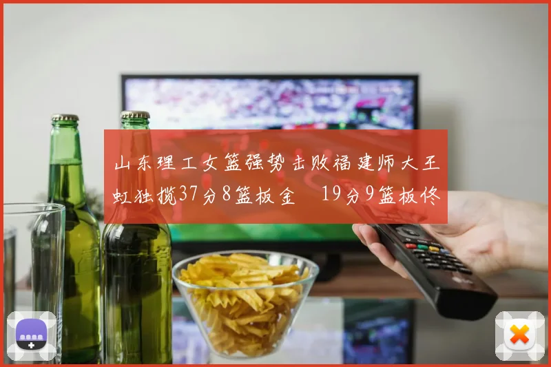山东理工女篮强势击败福建师大王虹独揽37分8篮板金喆19分9篮板佟欣芷21分6篮板