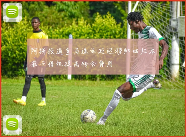 阿斯报道皇马选举延迟穆帅回归本菲卡借机提高转会费用