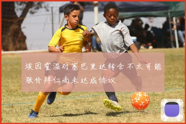 埃因霍温对塞巴里达转会不太可能涨价拜仁尚未达成协议