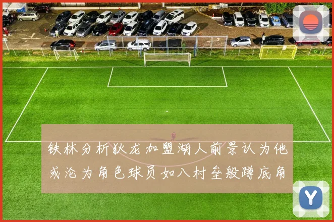 铁林分析狄龙加盟湖人前景认为他或沦为角色球员如八村垒般蹲底角