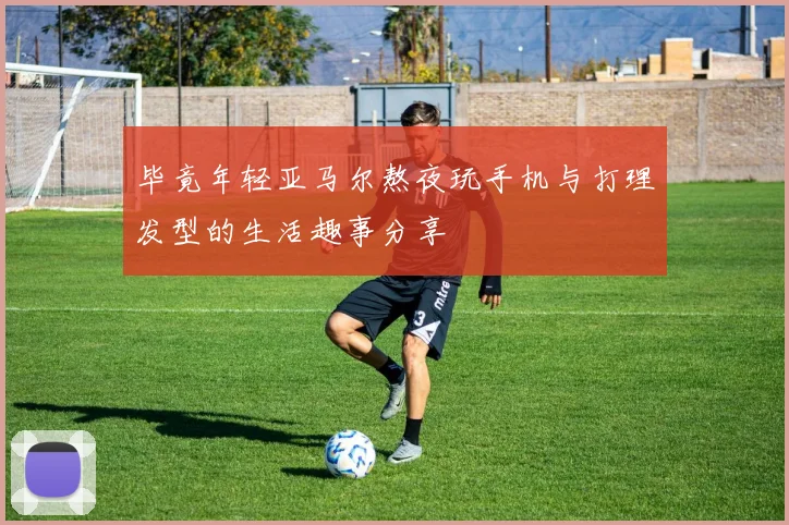 毕竟年轻亚马尔熬夜玩手机与打理发型的生活趣事分享