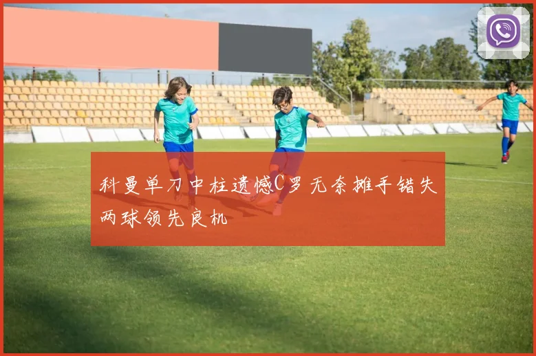 科曼单刀中柱遗憾C罗无奈摊手错失两球领先良机