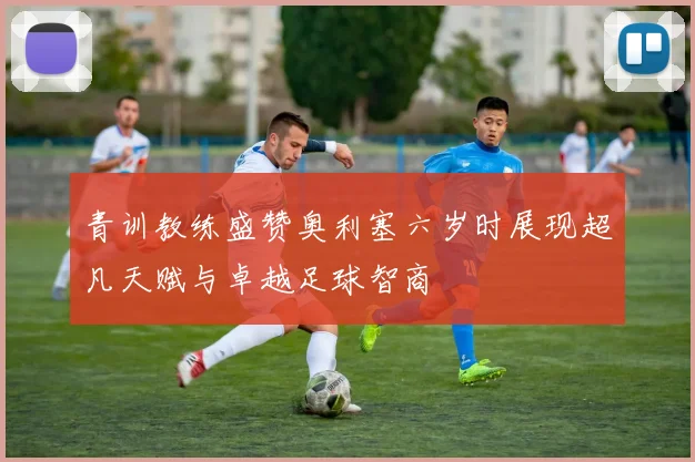 青训教练盛赞奥利塞六岁时展现超凡天赋与卓越足球智商