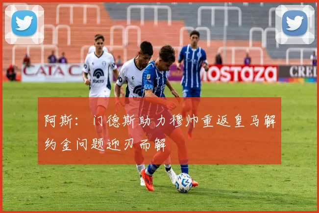 阿斯：门德斯助力穆帅重返皇马解约金问题迎刃而解