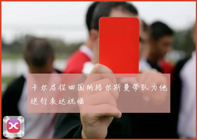 卡尔启程回国纳格尔斯曼带队为他送行表达祝福