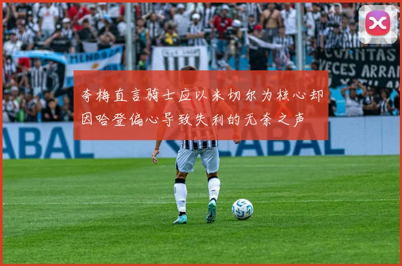 夸梅直言骑士应以米切尔为核心却因哈登偏心导致失利的无奈之声