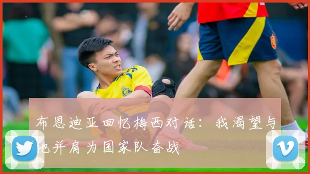 布恩迪亚回忆梅西对话：我渴望与他并肩为国家队奋战