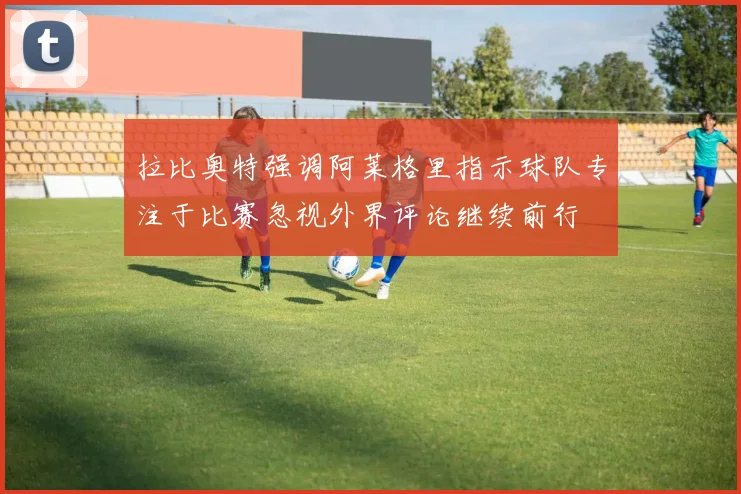 拉比奥特强调阿莱格里指示球队专注于比赛忽视外界评论继续前行