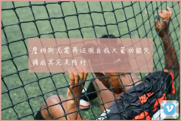 詹姆斯无需再证明自我火箭功能失调成其完美陪衬